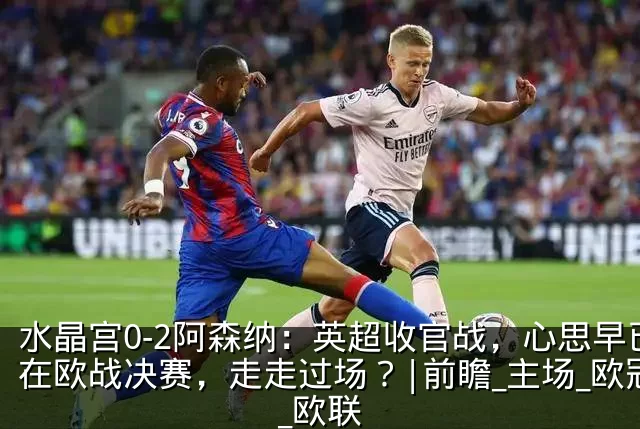 水晶宫0-2阿森纳：英超收官战，心思早已在欧战决赛，走走过场？|前瞻_主场_欧冠_欧联