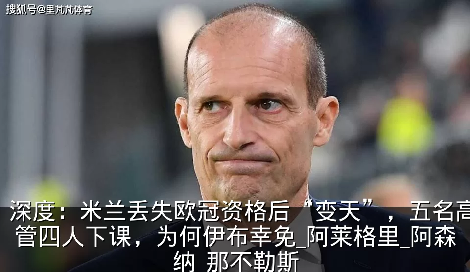深度：米兰丢失欧冠资格后“变天”，五名高管四人下课，为何伊布幸免_阿莱格里_阿森纳_那不勒斯