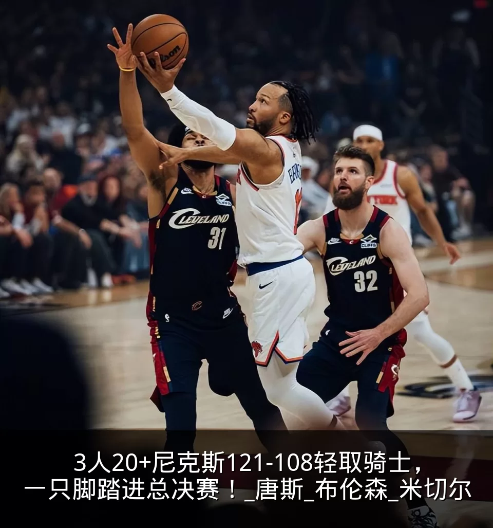 3人20+尼克斯121-108轻取骑士,一只脚踏进总决赛!_唐斯_布伦森_米切尔