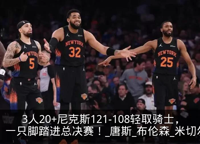 3人20+尼克斯121-108轻取骑士,一只脚踏进总决赛!_唐斯_布伦森_米切尔